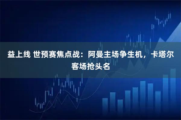 益上线 世预赛焦点战：阿曼主场争生机，卡塔尔客场抢头名