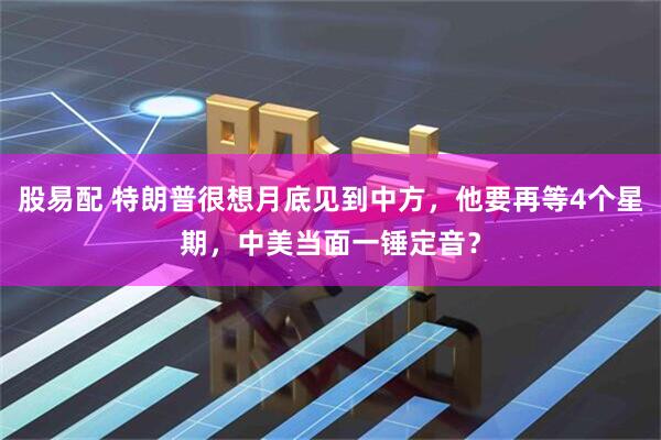 股易配 特朗普很想月底见到中方，他要再等4个星期，中美当面一锤定音？