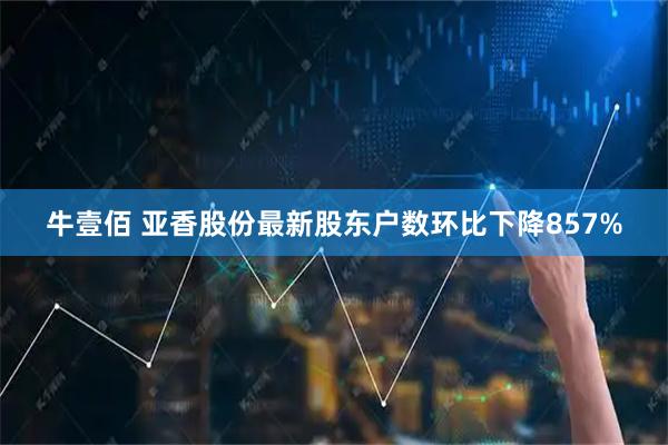 牛壹佰 亚香股份最新股东户数环比下降857%