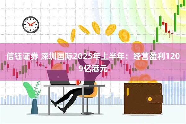 信钰证券 深圳国际2025年上半年:经营盈利1209亿港元