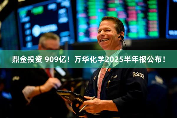 鼎金投资 909亿！万华化学2025半年报公布！