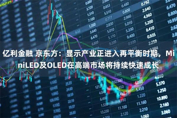 亿利金融 京东方：显示产业正进入再平衡时期，MiniLED及OLED在高端市场将持续快速成长