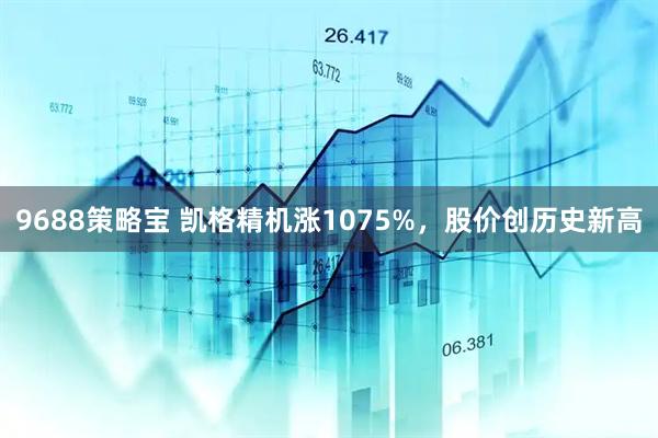 9688策略宝 凯格精机涨1075%，股价创历史新高