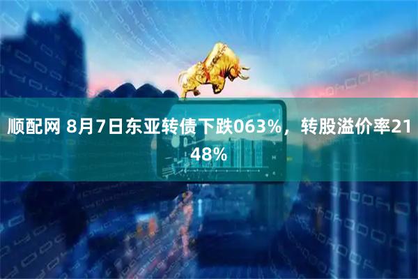 顺配网 8月7日东亚转债下跌063%，转股溢价率2148%