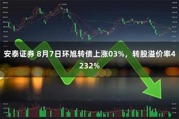 安泰证券 8月7日环旭转债上涨03%，转股溢价率4232%