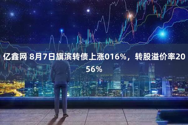 亿鑫网 8月7日旗滨转债上涨016%，转股溢价率2056%