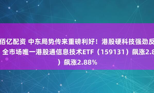 佰亿配资 中东局势传来重磅利好！港股硬科技强劲反弹，全市场唯一港股通信息技术ETF（159131）飙涨2.88%