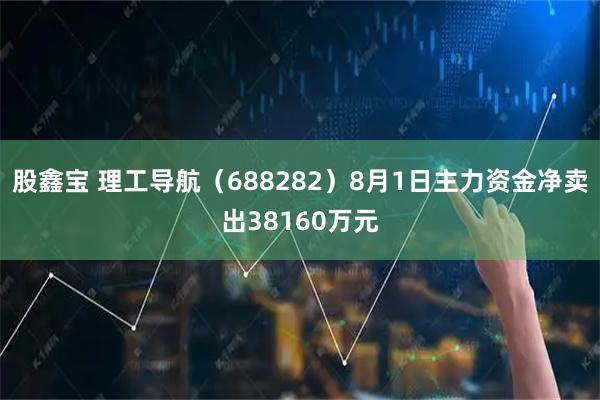 股鑫宝 理工导航（688282）8月1日主力资金净卖出38160万元