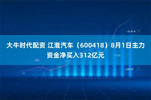大牛时代配资 江淮汽车（600418）8月1日主力资金净买入312亿元